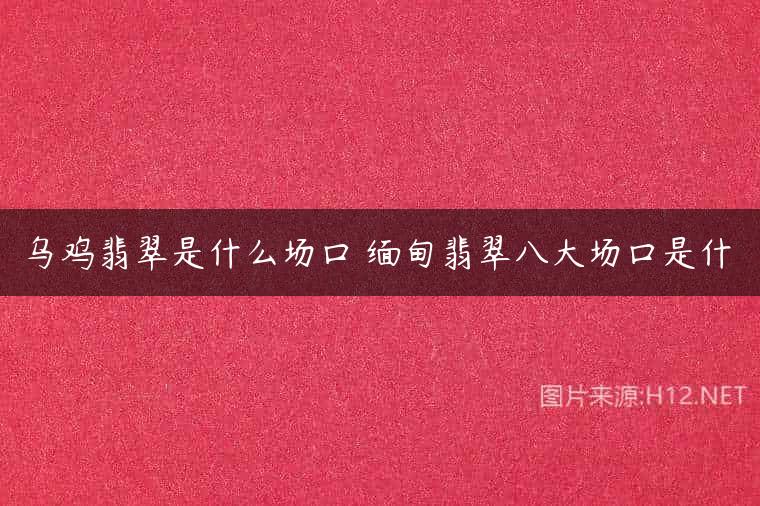 乌鸡翡翠是什么场口 缅甸翡翠八大场口是什