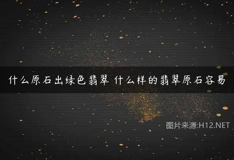 什么原石出绿色翡翠 什么样的翡翠原石容易