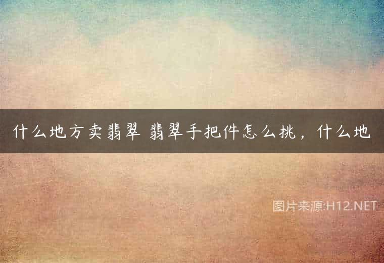 什么地方卖翡翠 翡翠手把件怎么挑，什么地