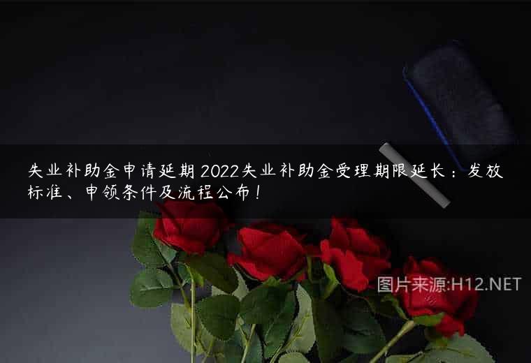失业补助金申请延期 2022失业补助金受理期限延长：发放标准、申领条件及流程公布！