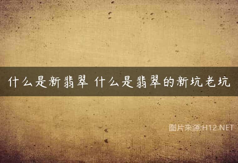 什么是新翡翠 什么是翡翠的新坑老坑