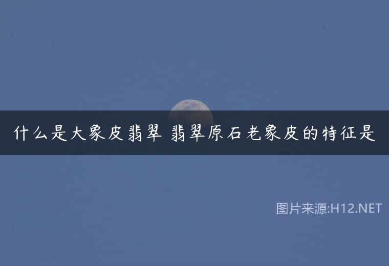 什么是大象皮翡翠 翡翠原石老象皮的特征是