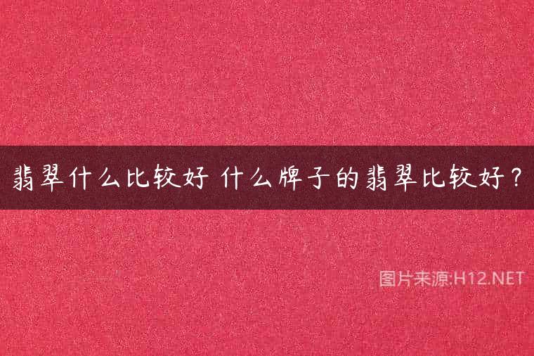 翡翠什么比较好 什么牌子的翡翠比较好？