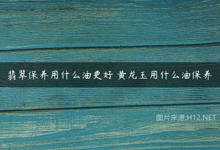 翡翠保养用什么油更好 黄龙玉用什么油保养