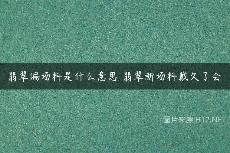 翡翠偏场料是什么意思 翡翠新场料戴久了会