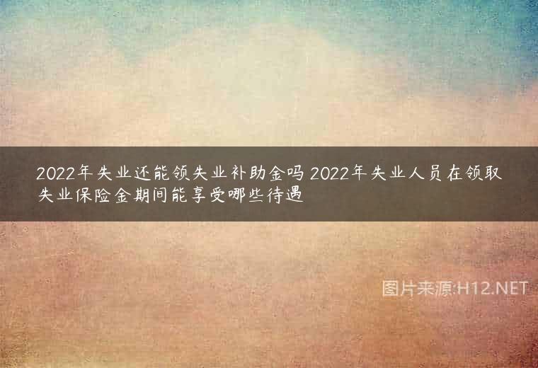 2022年失业还能领失业补助金吗 2022年失业人员在领取失业保险金期间能享受哪些待遇