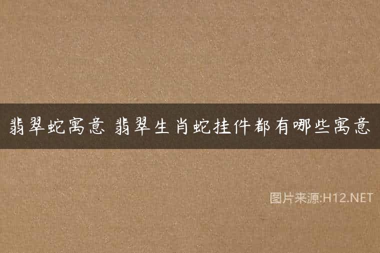 翡翠蛇寓意 翡翠生肖蛇挂件都有哪些寓意