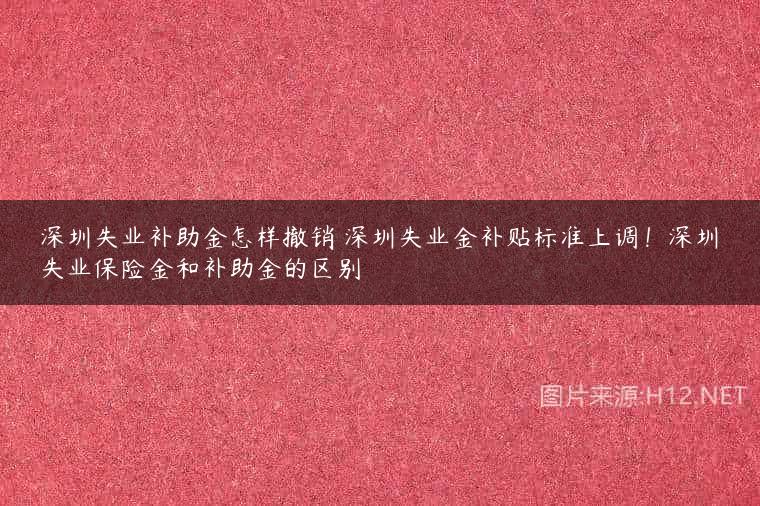 深圳失业补助金怎样撤销 深圳失业金补贴标准上调！深圳失业保险金和补助金的区别