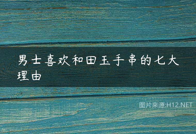 男士喜欢和田玉手串的七大理由