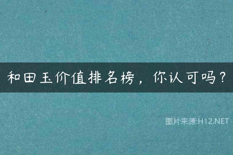 和田玉价值排名榜，你认可吗？