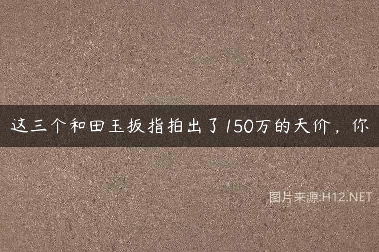 这三个和田玉扳指拍出了150万的天价，你
