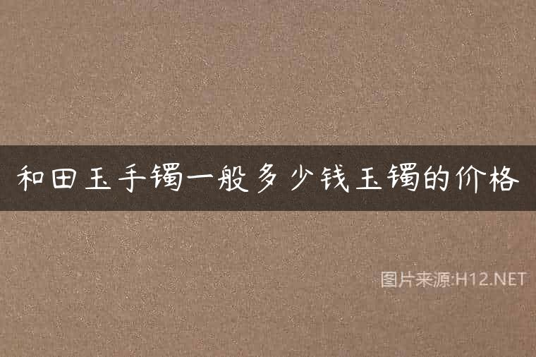 和田玉手镯一般多少钱玉镯的价格