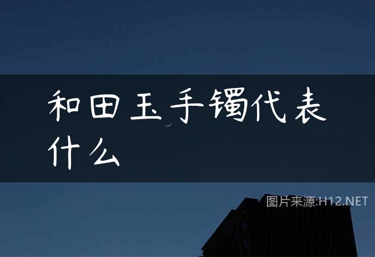 和田玉手镯代表什么