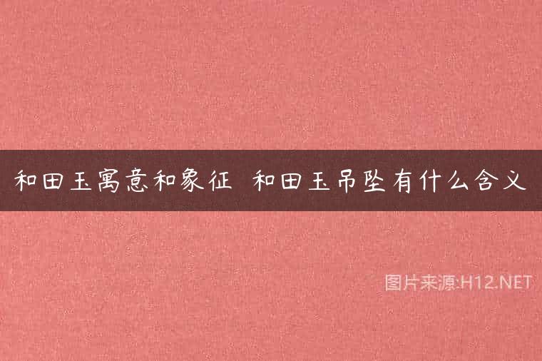 和田玉寓意和象征  和田玉吊坠有什么含义