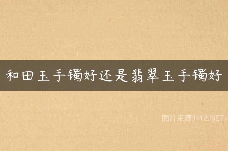 和田玉手镯好还是翡翠玉手镯好