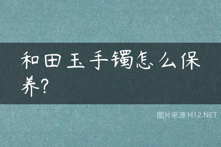 和田玉手镯怎么保养?