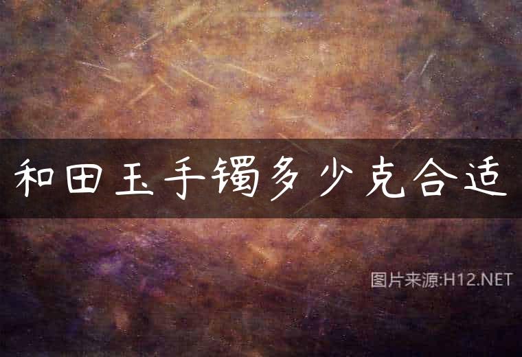 和田玉手镯多少克合适