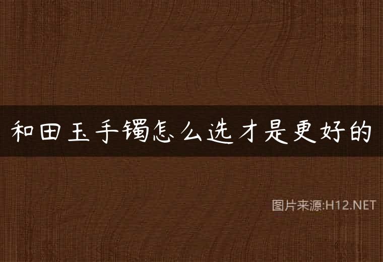 和田玉手镯怎么选才是更好的