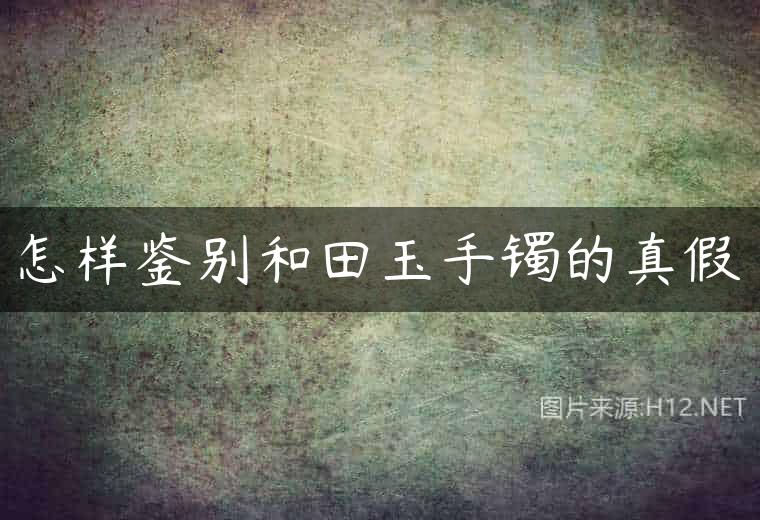 怎样鉴别和田玉手镯的真假