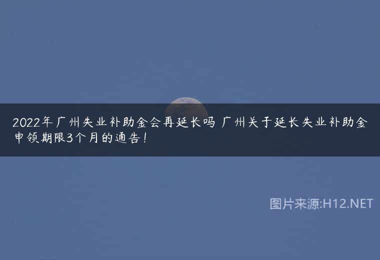 2022年广州失业补助金会再延长吗 广州关于延长失业补助金申领期限3个月的通告！