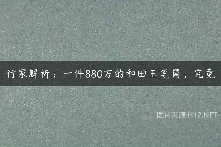 行家解析：一件880万的和田玉笔筒，究竟