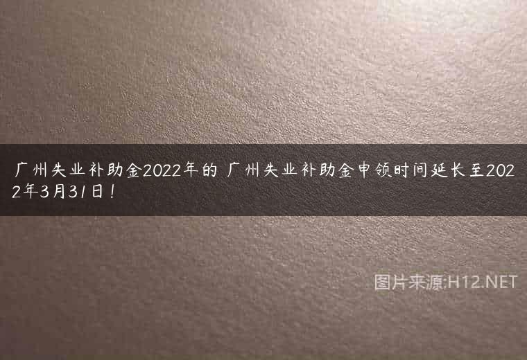广州失业补助金2022年的 广州失业补助金申领时间延长至2022年3月31日！