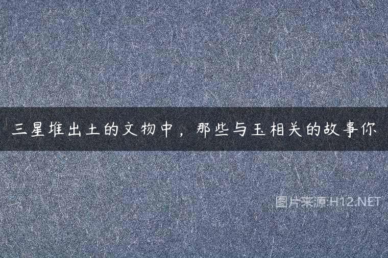 三星堆出土的文物中，那些与玉相关的故事你