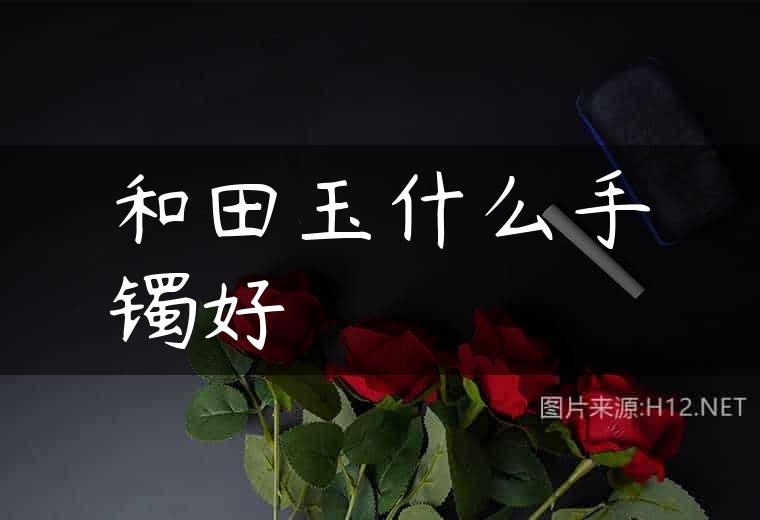 和田玉什么手镯好