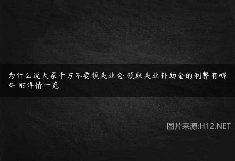 为什么说大家千万不要领失业金 领取失业补助金的利弊有哪些 附详情一览