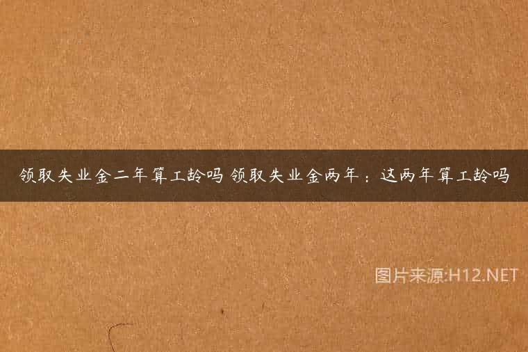 领取失业金二年算工龄吗 领取失业金两年：这两年算工龄吗