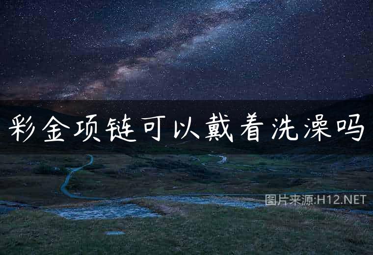 彩金项链可以戴着洗澡吗