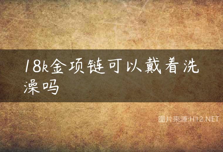 18k金项链可以戴着洗澡吗