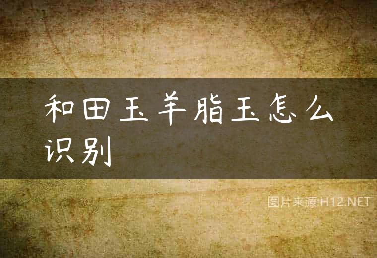 和田玉羊脂玉怎么识别