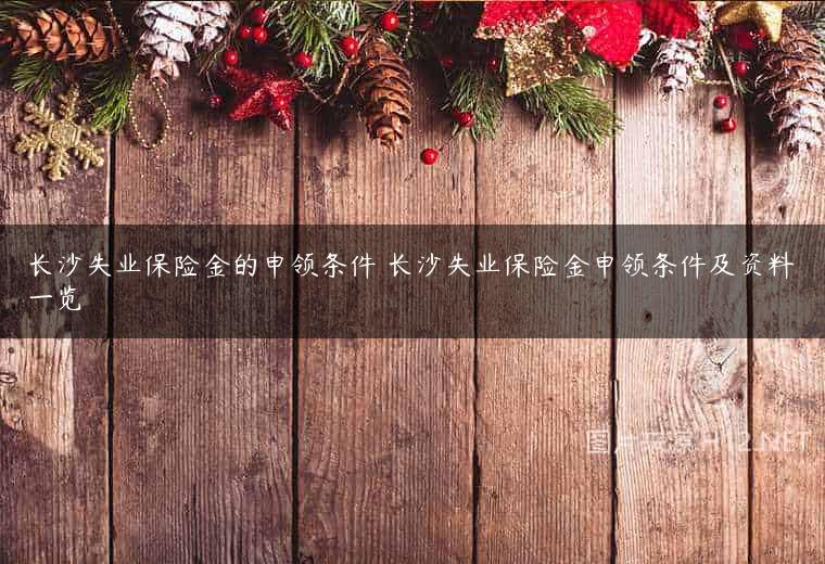 长沙失业保险金的申领条件 长沙失业保险金申领条件及资料一览
