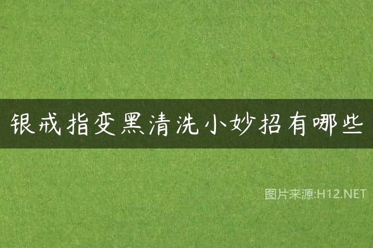 银戒指变黑清洗小妙招有哪些
