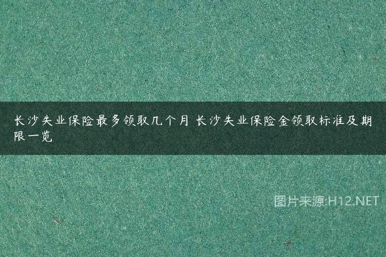 长沙失业保险最多领取几个月 长沙失业保险金领取标准及期限一览
