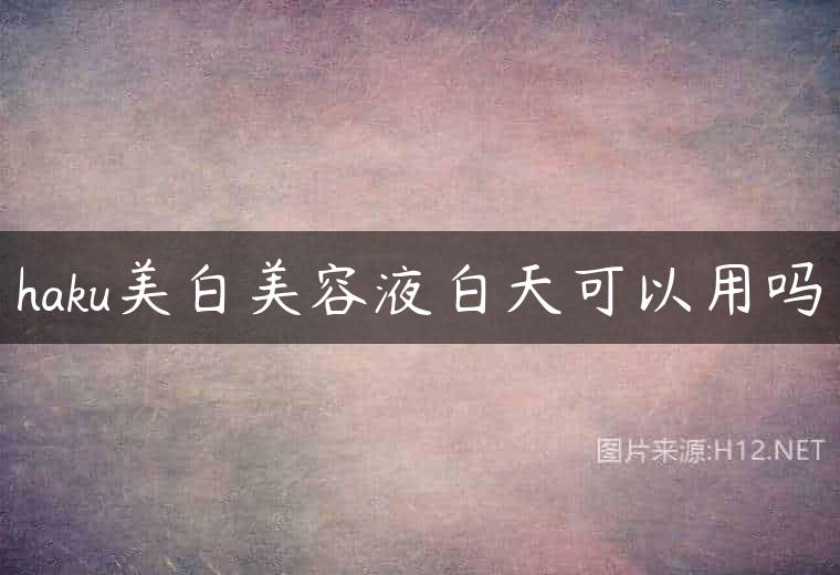 haku美白美容液白天可以用吗