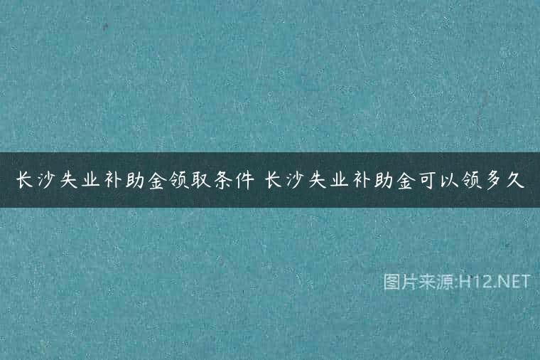 长沙失业补助金领取条件 长沙失业补助金可以领多久