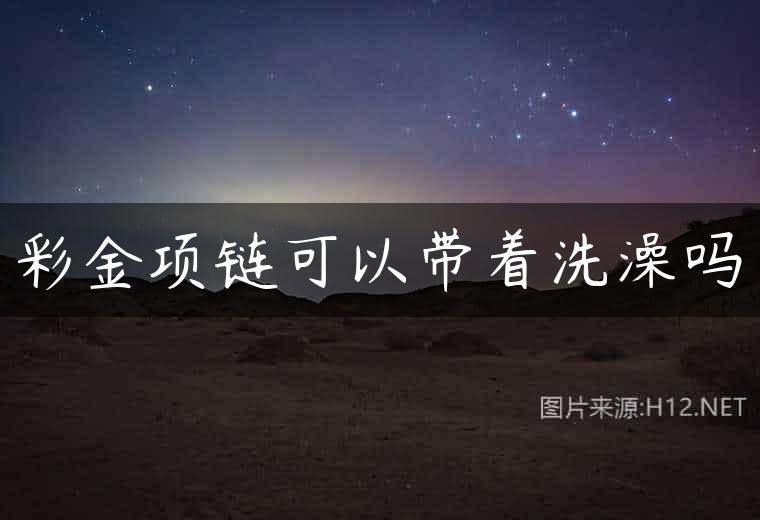 彩金项链可以带着洗澡吗