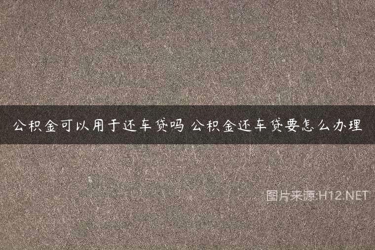 公积金可以用于还车贷吗 公积金还车贷要怎么办理