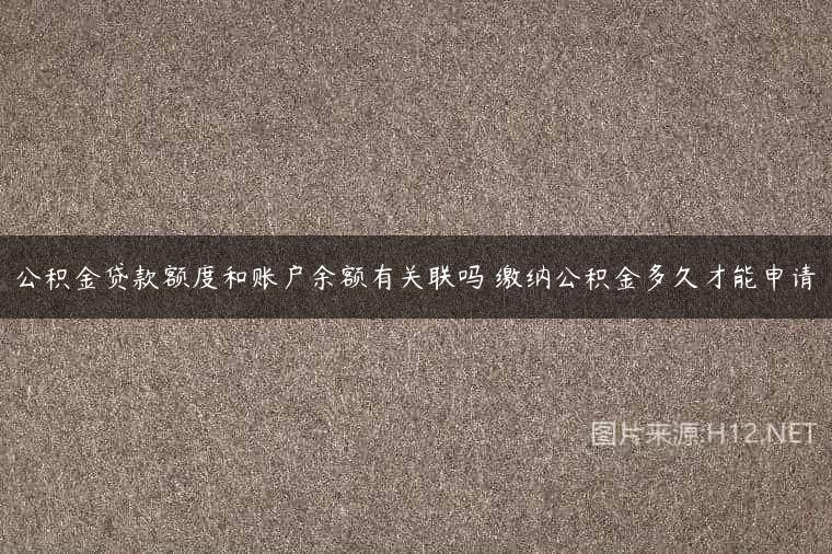 公积金贷款额度和账户余额有关联吗 缴纳公积金多久才能申请