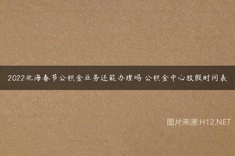 2022北海春节公积金业务还能办理吗 公积金中心放假时间表