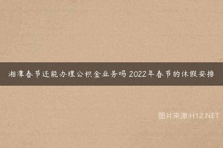 湘潭春节还能办理公积金业务吗 2022年春节的休假安排