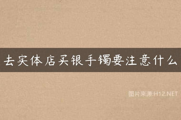 去实体店买银手镯要注意什么