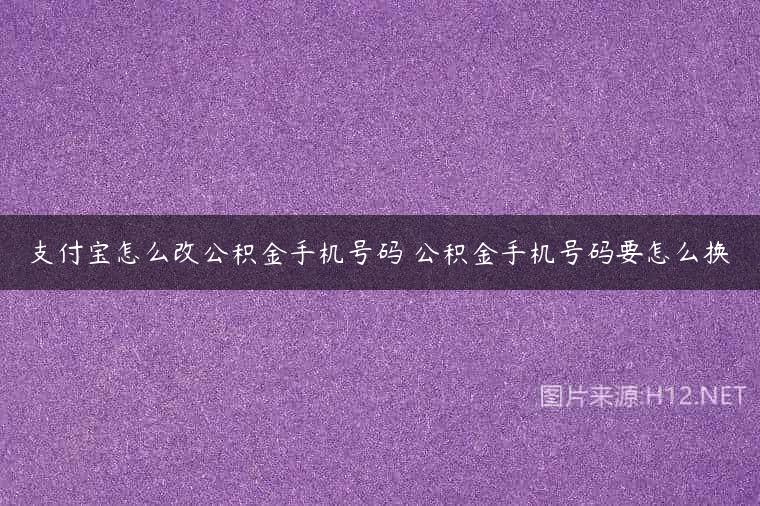 支付宝怎么改公积金手机号码 公积金手机号码要怎么换