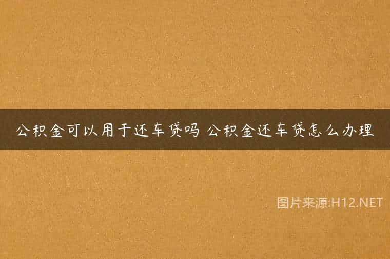 公积金可以用于还车贷吗 公积金还车贷怎么办理