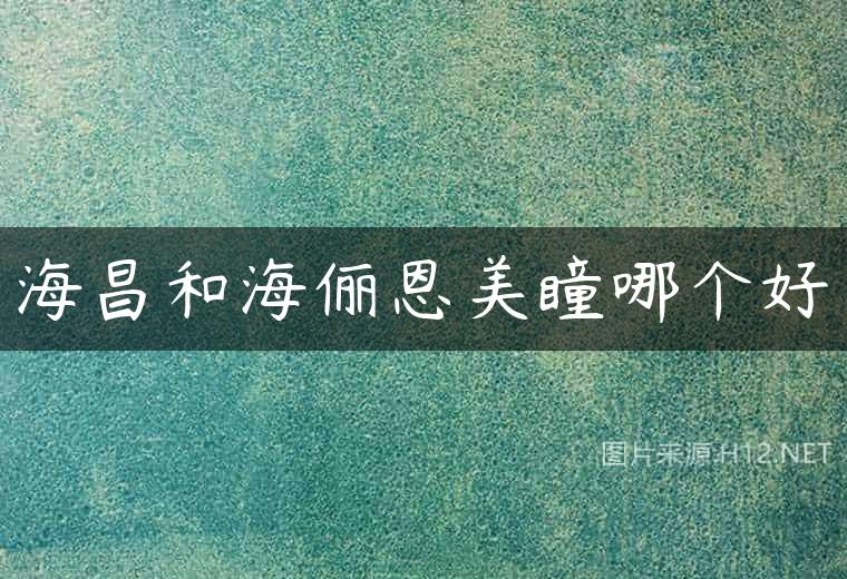 海昌和海俪恩美瞳哪个好