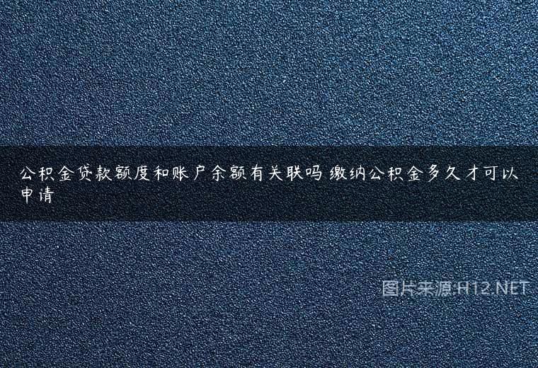公积金贷款额度和账户余额有关联吗 缴纳公积金多久才可以申请