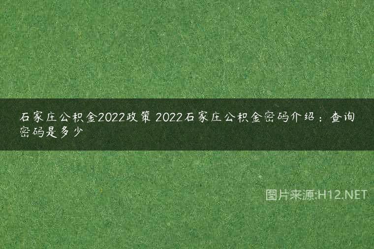 石家庄公积金2022政策 2022石家庄公积金密码介绍：查询密码是多少