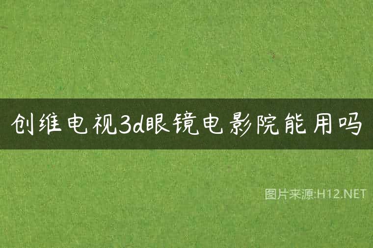 创维电视3d眼镜电影院能用吗
